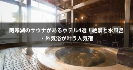 阿寒湖のサウナがあるホテル4選！絶景と水風呂・外気浴が叶う人気宿