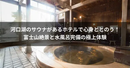 河口湖のサウナがあるホテルで心身ととのう！富士山絶景と水風呂完備の極上体験