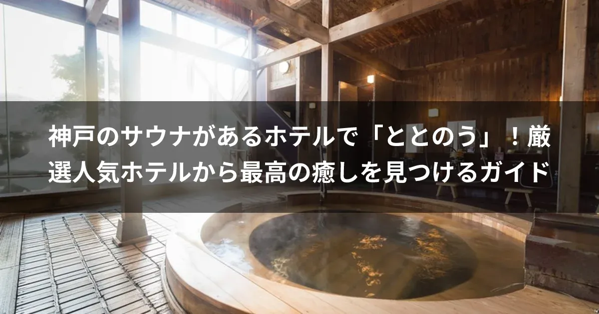 神戸のサウナがあるホテルで「ととのう」！厳選人気ホテルから最高の癒しを見つけるガイド