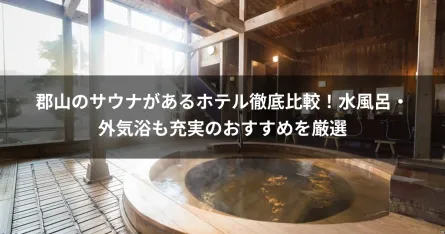 郡山のサウナがあるホテル徹底比較！水風呂・外気浴も充実のおすすめを厳選