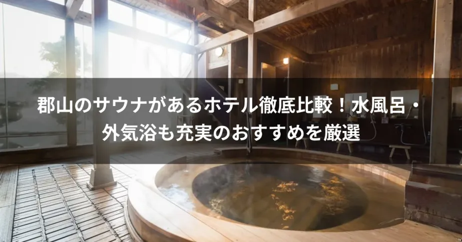 郡山のサウナがあるホテル徹底比較！水風呂・外気浴も充実のおすすめを厳選