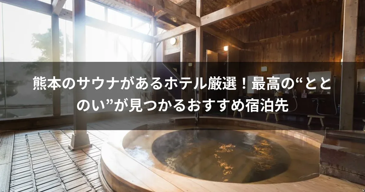 熊本のサウナがあるホテル厳選！最高の“ととのい”が見つかるおすすめ宿泊先